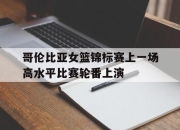 云开体育官网入口-哥伦比亚女篮锦标赛上一场高水平比赛轮番上演的简单介绍
