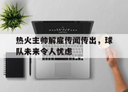 云开体育官方网站-热火主帅解雇传闻传出，球队未来令人忧虑的简单介绍