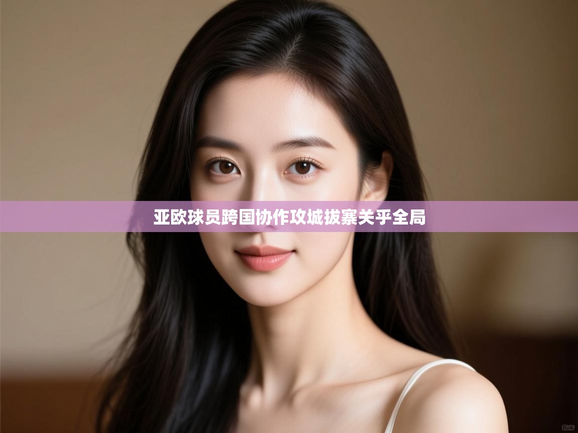 亚欧球员跨国协作攻城拔寨关乎全局  第2张