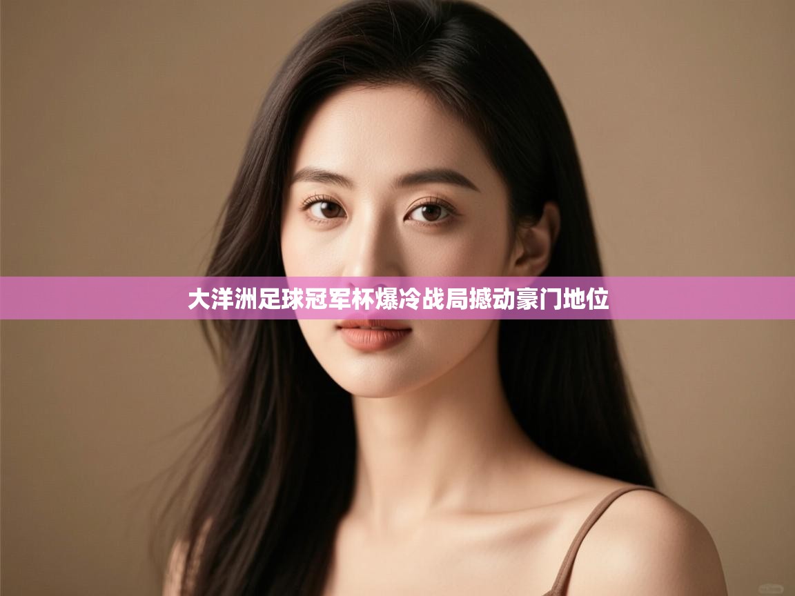 大洋洲足球冠军杯爆冷战局撼动豪门地位