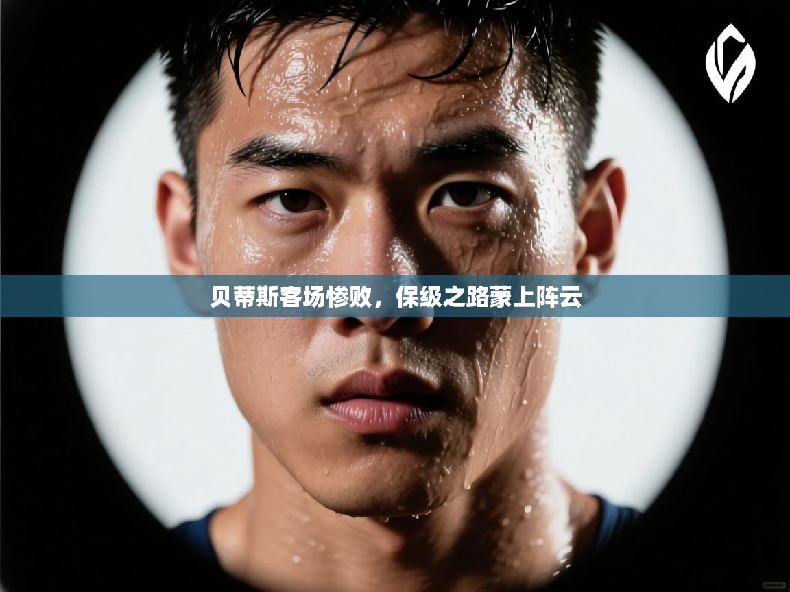 贝蒂斯客场惨败,保级之路蒙上阵云