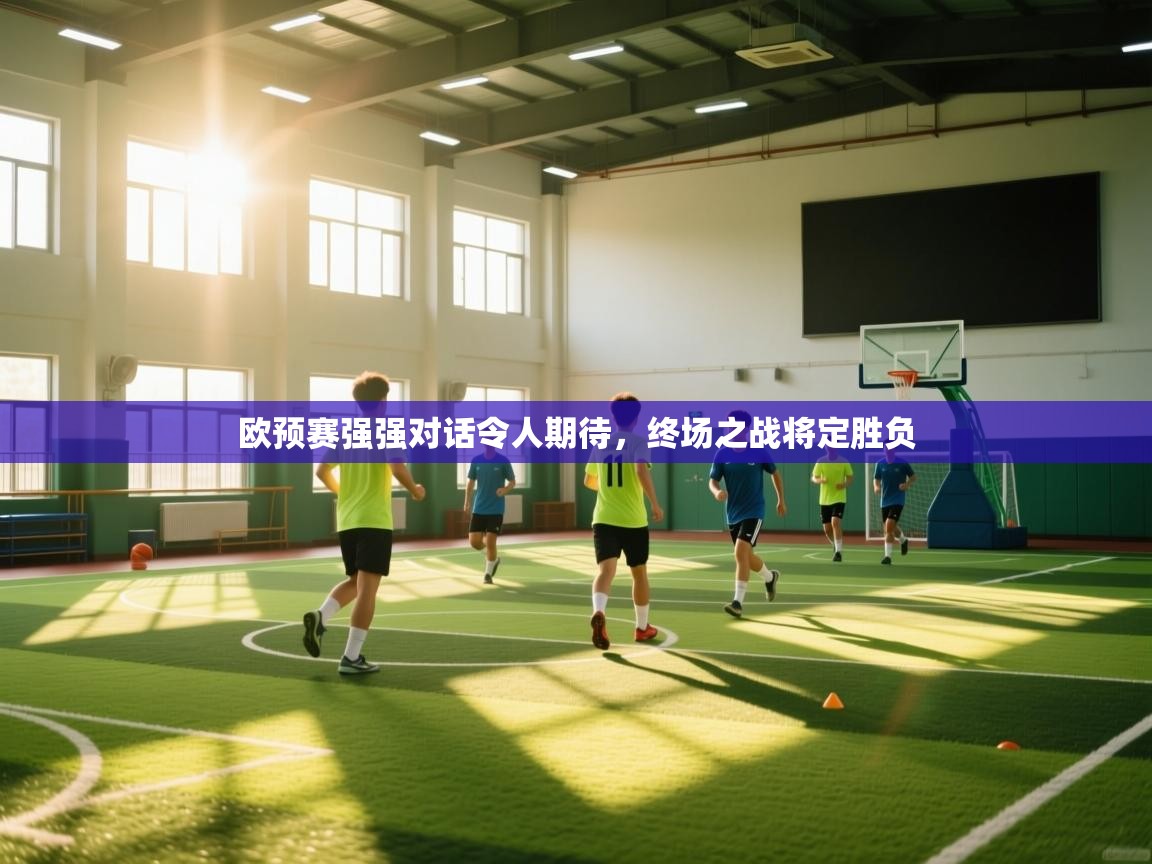 欧预赛强强对话令人期待,终场之战将定胜负 第1张