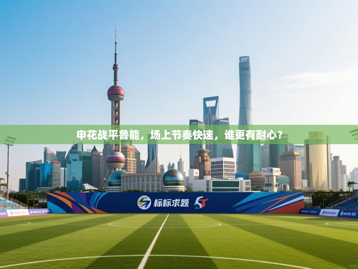 申花战平鲁能,场上节奏快速,谁更有耐心?